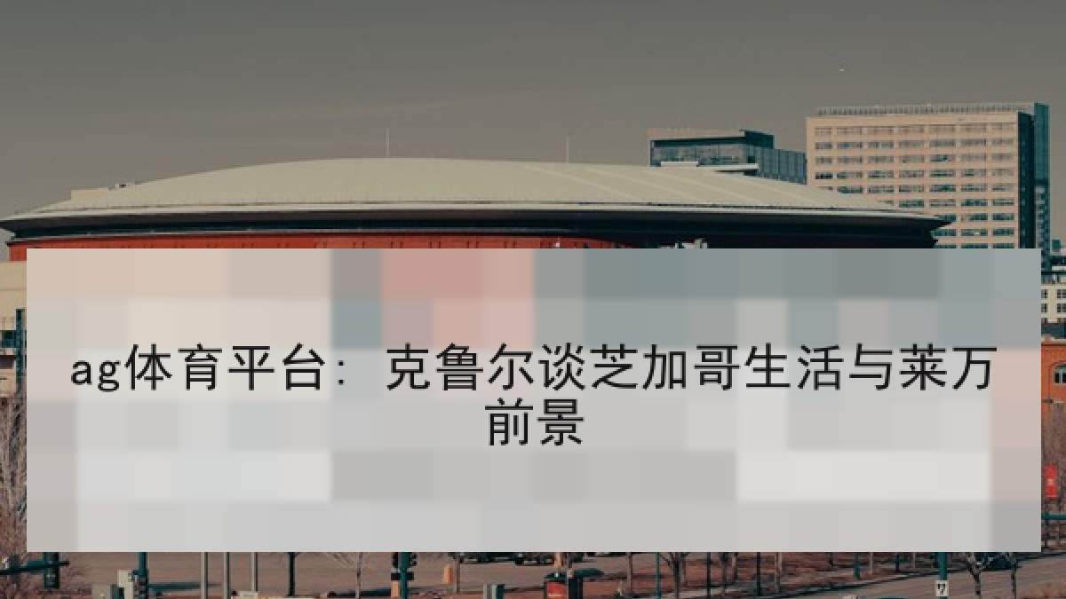 ag体育平台: 克鲁尔谈芝加哥生活与莱万前景