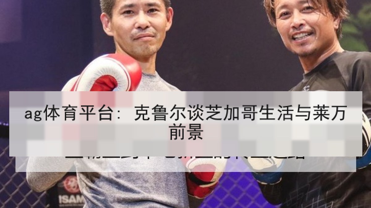 ag体育平台: 克鲁尔谈芝加哥生活与莱万前景