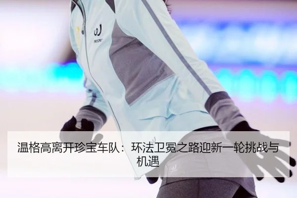温格高离开珍宝车队：环法卫冕之路迎新一轮挑战与机遇