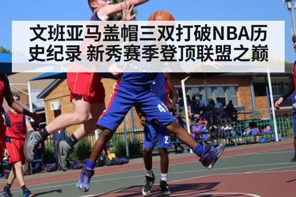 文班亚马盖帽三双打破NBA历史纪录 新秀赛季登顶联盟之巅