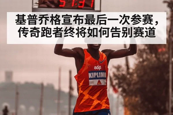 基普乔格宣布最后一次参赛，传奇跑者终将如何告别赛道