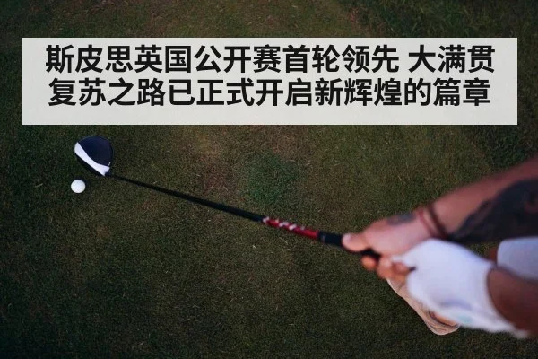 斯皮思英国公开赛首轮领先 大满贯复苏之路已正式开启新辉煌的篇章