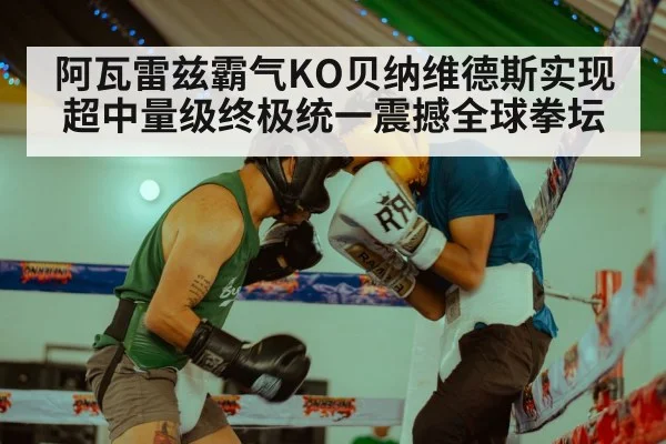 阿瓦雷兹霸气KO贝纳维德斯实现超中量级终极统一震撼全球拳坛