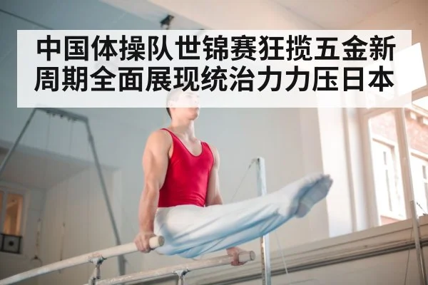 中国体操队世锦赛狂揽五金新周期全面展现统治力力压日本