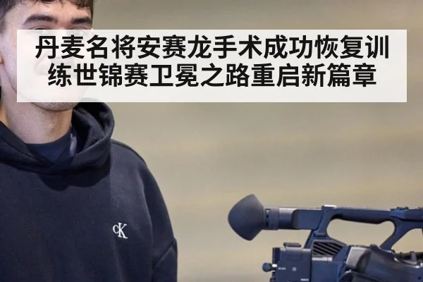 丹麦名将安赛龙手术成功恢复训练世锦赛卫冕之路重启新篇章