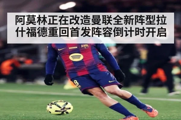阿莫林正在改造曼联全新阵型拉什福德重回首发阵容倒计时开启